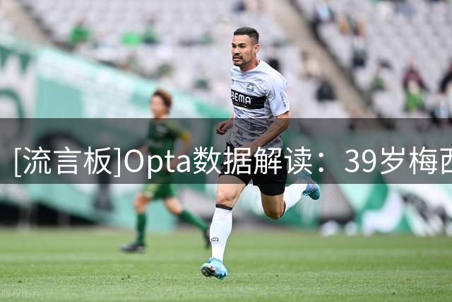 [流言板]Opta数据解读：39岁梅西仍主宰世界杯，全新方式延续影响力